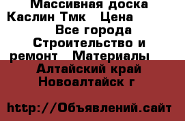 Массивная доска Каслин Тмк › Цена ­ 2 000 - Все города Строительство и ремонт » Материалы   . Алтайский край,Новоалтайск г.